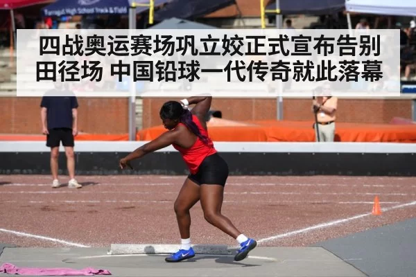 四战奥运赛场巩立姣正式宣布告别田径场 中国铅球一代传奇就此落幕