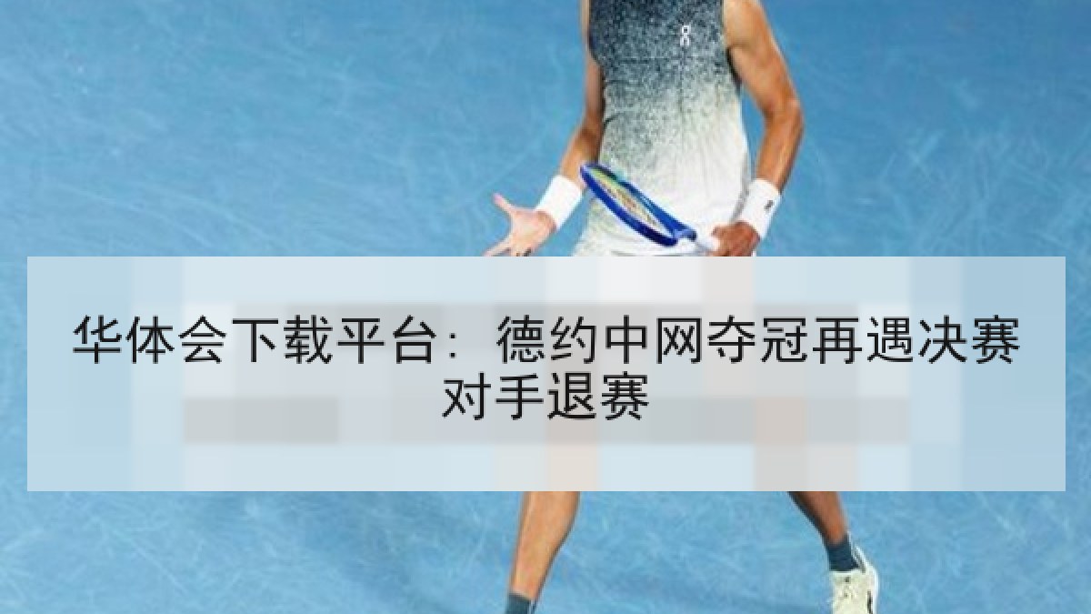 华体会下载平台: 德约中网夺冠再遇决赛对手退赛